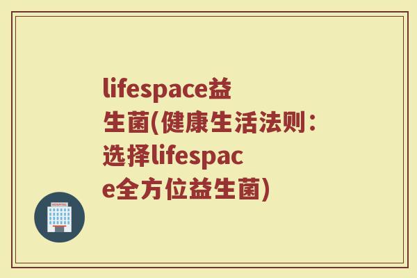 lifespace益生菌(健康生活法则：选择lifespace全方位益生菌)