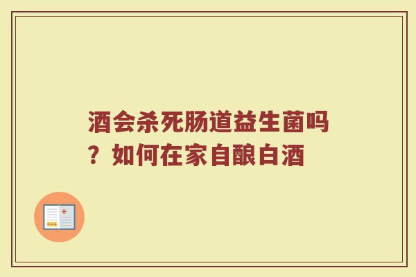 酒会杀死肠道益生菌吗？如何在家自酿白酒