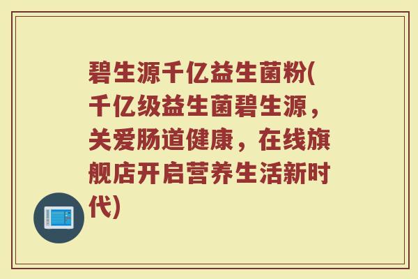 碧生源千亿益生菌粉(千亿级益生菌碧生源,关爱肠道健康,在线旗舰店开启营养生活新时代) 碧生源千亿益生菌粉(千亿级益生菌碧生源,关爱肠道健康,在线旗舰店开启营养生活新时代)