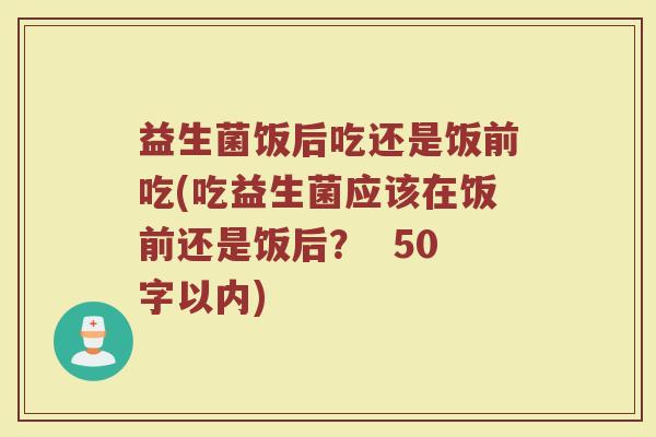 益生菌饭后吃还是饭前吃(吃益生菌应该在饭前还是饭后？ )