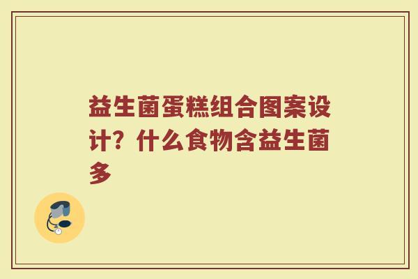 益生菌蛋糕组合图案设计？什么食物含益生菌多