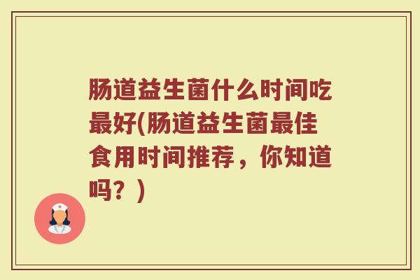 肠道益生菌什么时间吃最好(肠道益生菌最佳食用时间推荐，你知道吗？)