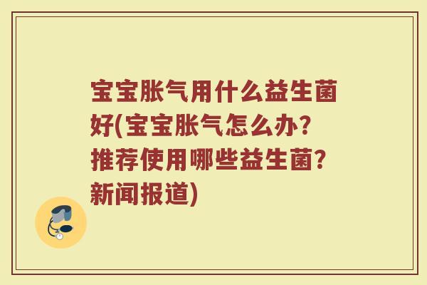 宝宝胀气用什么益生菌好(宝宝胀气怎么办？推荐使用哪些益生菌？新闻报道)