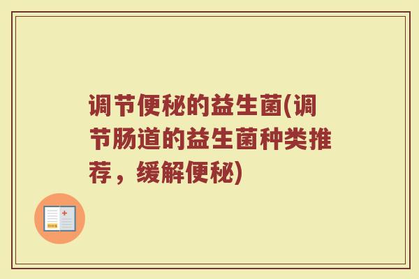 调节便秘的益生菌(调节肠道的益生菌种类推荐，缓解便秘)