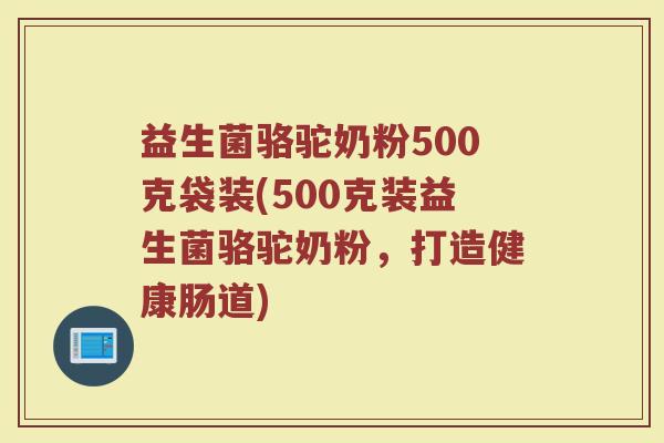 益生菌骆驼奶粉500克袋装(500克装益生菌骆驼奶粉，打造健康肠道)