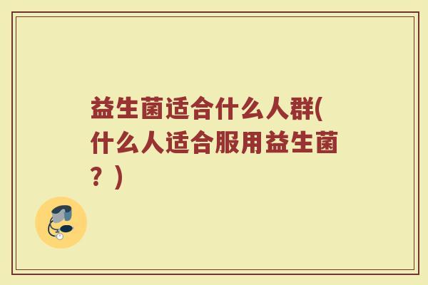 益生菌适合什么人群(什么人适合服用益生菌？)