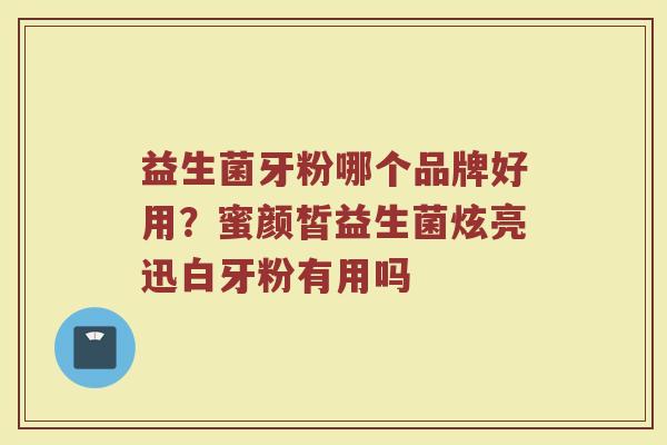益生菌牙粉哪个品牌好用？蜜颜皙益生菌炫亮迅白牙粉有用吗