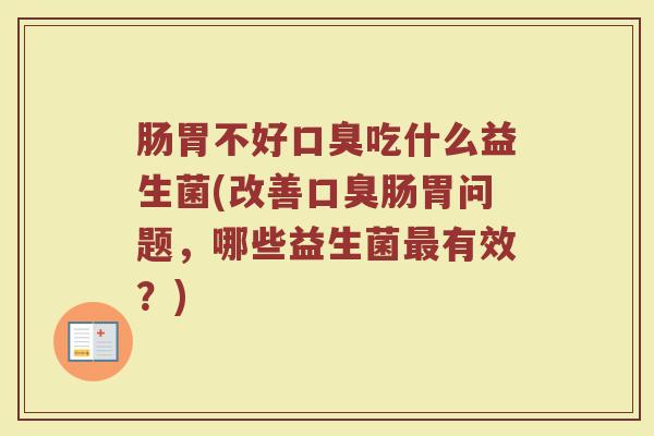 肠胃不好口臭吃什么益生菌(改善口臭肠胃问题，哪些益生菌最有效？)