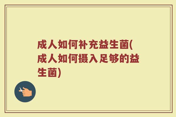 成人如何补充益生菌(成人如何摄入足够的益生菌)