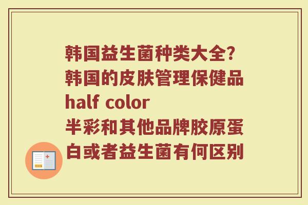韩国益生菌种类大全?韩国的管理保健品half color半彩和其他品牌胶原蛋白或者益生菌有何区别 韩国益生菌种类大全?韩国的管理保健品half color半彩和其他品牌胶原蛋白或者益生菌有何区别