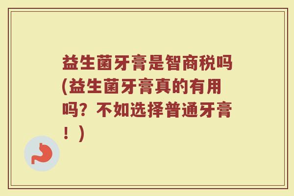 益生菌牙膏是智商税吗(益生菌牙膏真的有用吗？不如选择普通牙膏！)