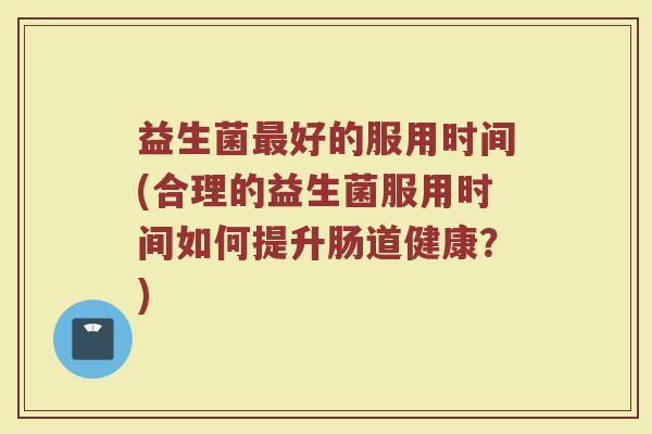 益生菌最好的服用时间(合理的益生菌服用时间如何提升肠道健康？)