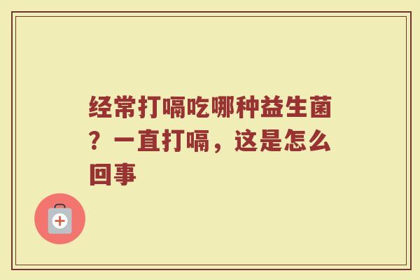经常打嗝吃哪种益生菌？一直打嗝，这是怎么回事