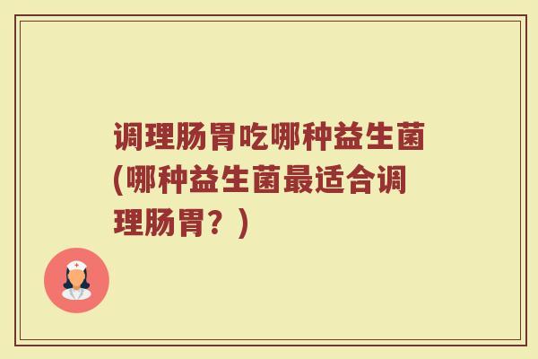 调理肠胃吃哪种益生菌(哪种益生菌最适合调理肠胃？)
