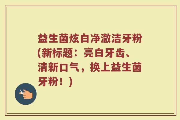 益生菌炫白净澈洁牙粉(新标题：亮白牙齿、清新口气，换上益生菌牙粉！)