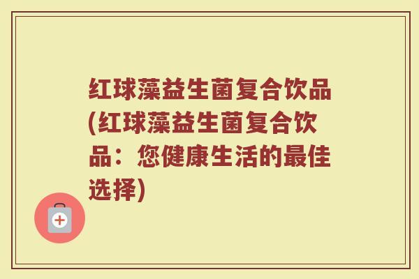 红球藻益生菌复合饮品(红球藻益生菌复合饮品：您健康生活的最佳选择)