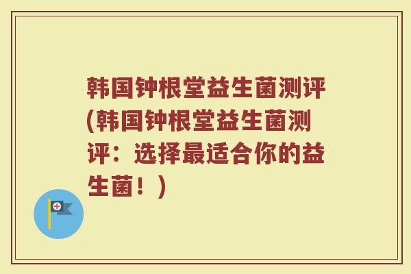 韩国钟根堂益生菌测评(韩国钟根堂益生菌测评：选择最适合你的益生菌！)