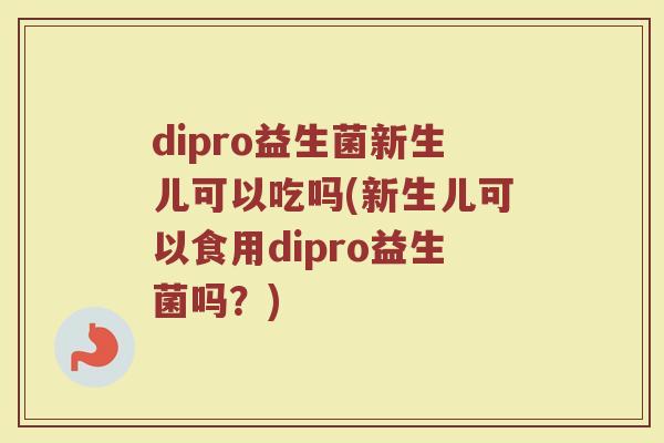 dipro益生菌新生儿可以吃吗(新生儿可以食用dipro益生菌吗?) dipro益生菌新生儿可以吃吗(新生儿可以食用dipro益生菌吗?)