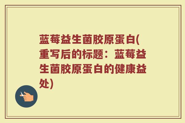 蓝莓益生菌胶原蛋白(重写后的标题：蓝莓益生菌胶原蛋白的健康益处)