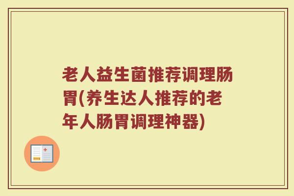 老人益生菌推荐调理肠胃(养生达人推荐的老年人肠胃调理神器)