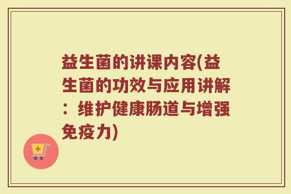 益生菌的讲课内容(益生菌的功效与应用讲解:维护健康肠道与增强力) 益生菌的讲课内容(益生菌的功效与应用讲解:维护健康肠道与增强力)