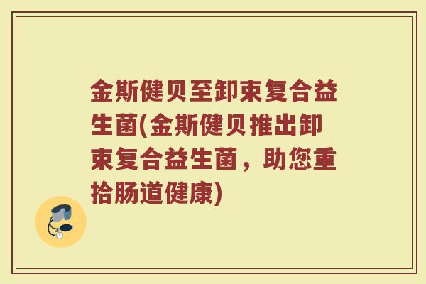 金斯健贝至卸束复合益生菌(金斯健贝推出卸束复合益生菌，助您重拾肠道健康)
