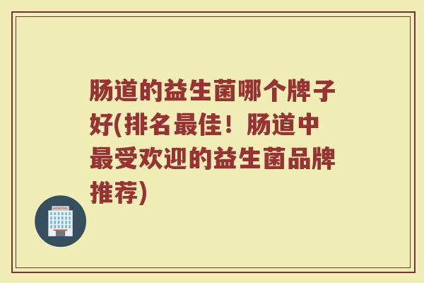 肠道的益生菌哪个牌子好(排名最佳！肠道中最受欢迎的益生菌品牌推荐)