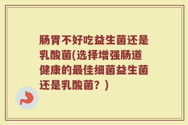 肠胃不好吃益生菌还是乳酸菌(选择增强肠道健康的最佳细菌益生菌还是乳酸菌？)
