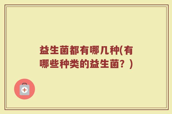 益生菌都有哪几种(有哪些种类的益生菌？)