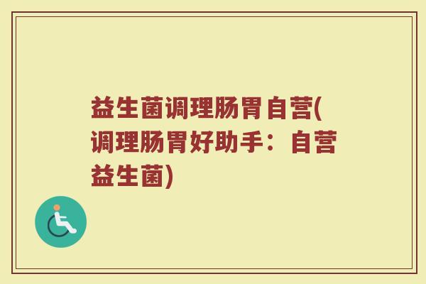 益生菌调理肠胃自营(调理肠胃好助手：自营益生菌)