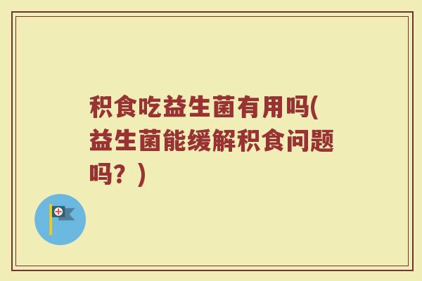 积食吃益生菌有用吗(益生菌能缓解积食问题吗？)