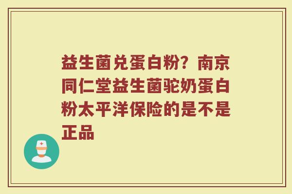 益生菌兑蛋白粉？南京同仁堂益生菌驼奶蛋白粉太平洋保险的是不是正品