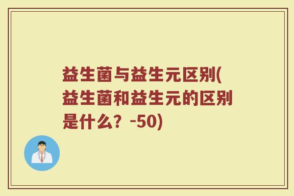 益生菌与益生元区别(益生菌和益生元的区别是什么？-50)