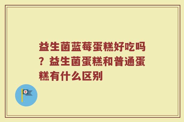 益生菌蓝莓蛋糕好吃吗？益生菌蛋糕和普通蛋糕有什么区别