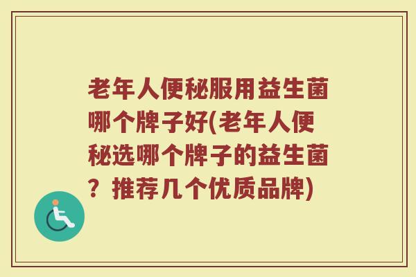 老年人便秘服用益生菌哪个牌子好(老年人便秘选哪个牌子的益生菌？推荐几个优质品牌)