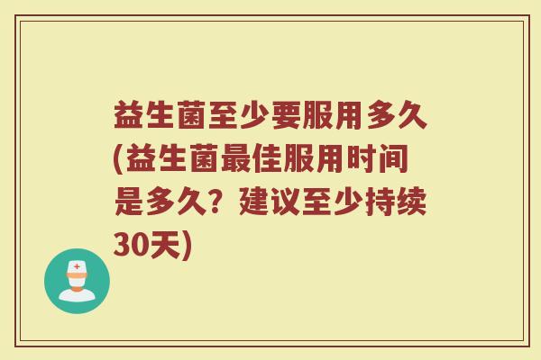 益生菌至少要服用多久(益生菌最佳服用时间是多久？建议至少持续30天)