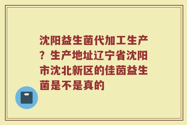 沈阳益生菌代加工生产？生产地址辽宁省沈阳市沈北新区的佳茵益生菌是不是真的
