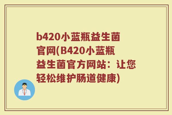 b420小蓝瓶益生菌官网(B420小蓝瓶益生菌官方网站：让您轻松维护肠道健康)