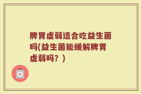 脾胃虚弱适合吃益生菌吗(益生菌能缓解脾胃虚弱吗？)