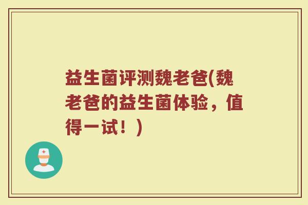 益生菌评测魏老爸(魏老爸的益生菌体验，值得一试！)