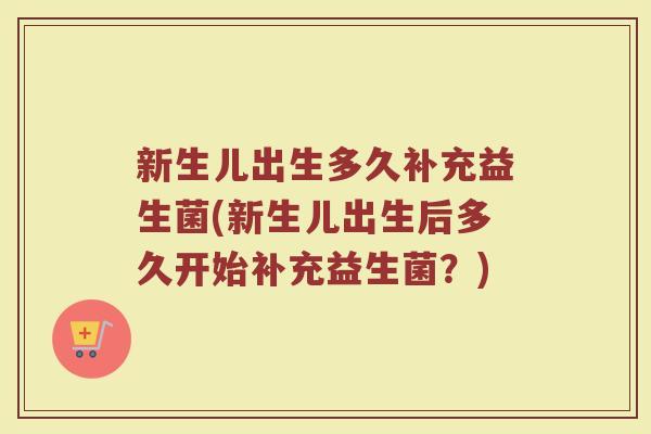 新生儿出生多久补充益生菌(新生儿出生后多久开始补充益生菌?) 新生儿出生多久补充益生菌(新生儿出生后多久开始补充益生菌?)
