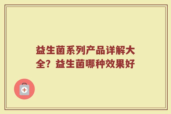 益生菌系列产品详解大全？益生菌哪种效果好