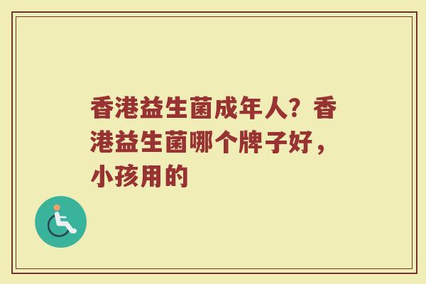 香港益生菌成年人?香港益生菌哪个牌子好,小孩用的 香港益生菌成年人?香港益生菌哪个牌子好,小孩用的