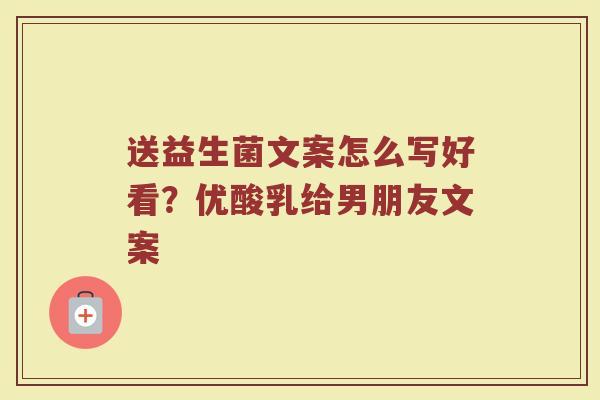 送益生菌文案怎么写好看？优酸乳给男朋友文案