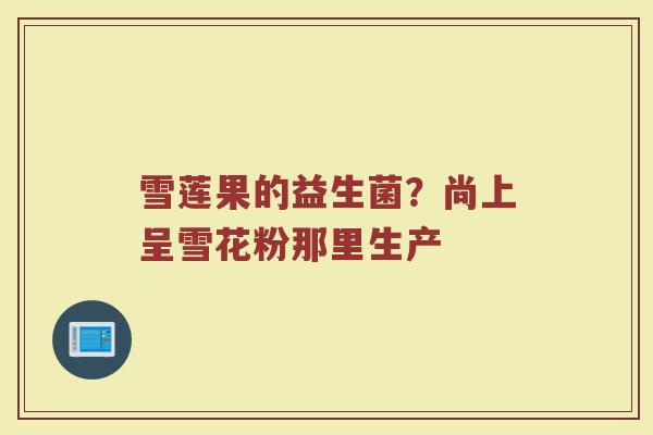 雪莲果的益生菌？尚上呈雪花粉那里生产