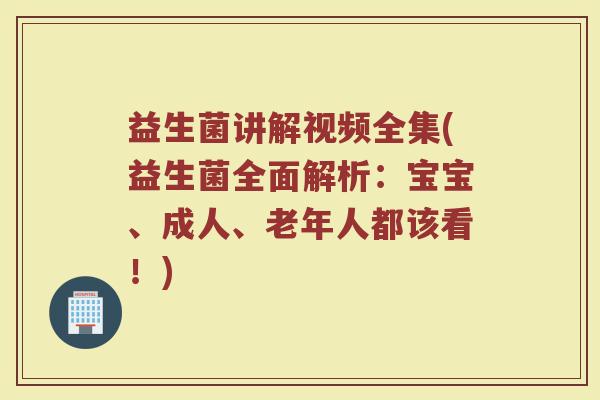 益生菌讲解视频全集(益生菌全面解析：宝宝、成人、老年人都该看！)