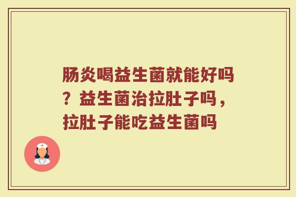 肠炎喝益生菌就能好吗？益生菌治拉肚子吗，拉肚子能吃益生菌吗