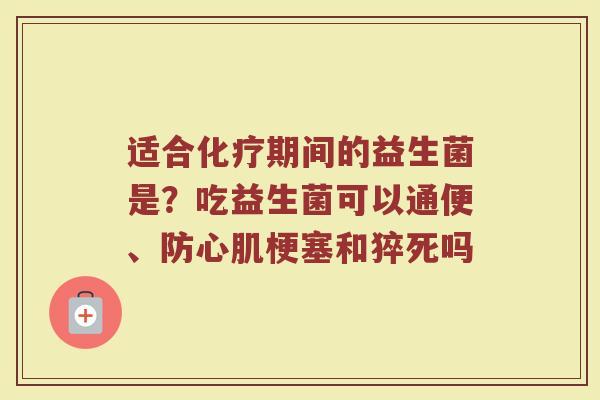 适合化疗期间的益生菌是？吃益生菌可以通便、防心肌梗塞和猝死吗