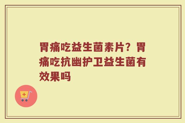 胃痛吃益生菌素片?胃痛吃抗幽护卫益生菌有效果吗 胃痛吃益生菌素片?胃痛吃抗幽护卫益生菌有效果吗