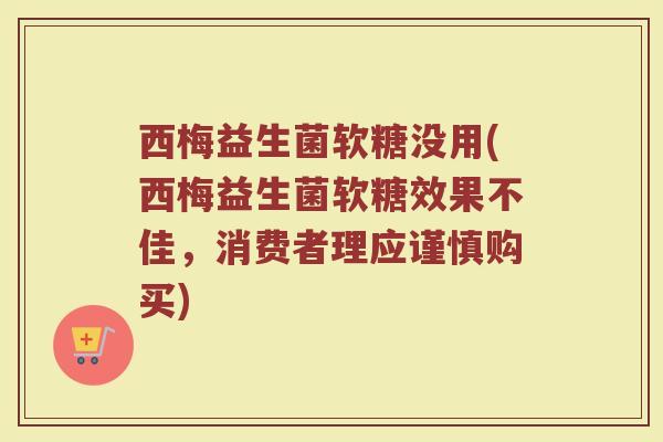 西梅益生菌软糖没用(西梅益生菌软糖效果不佳，消费者理应谨慎购买)